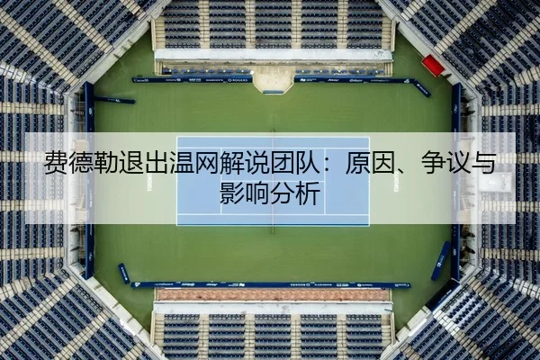 费德勒退出温网解说团队：原因、争议与影响分析