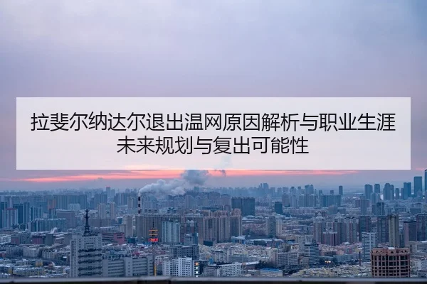 拉斐尔纳达尔退出温网原因解析与职业生涯未来规划与复出可能性