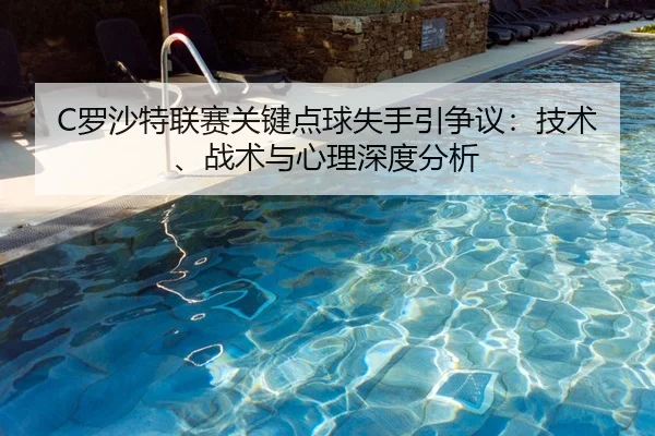 C罗沙特联赛关键点球失手引争议：技术、战术与心理深度分析