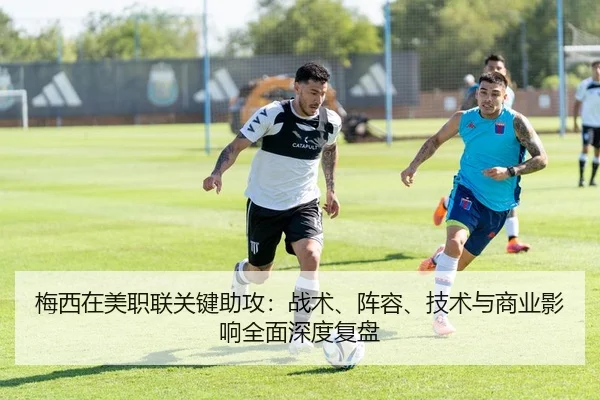 梅西在美职联关键助攻：战术、阵容、技术与商业影响全面深度复盘